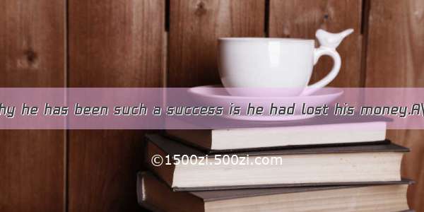 -The reason why he has been such a success is he had lost his money.A\\B. becauseC.