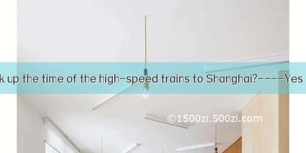 ----Did you look up the time of the high-speed trains to Shanghai?----Yes  the early train