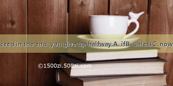 You will succeed in the end  you give up halfway.A. ifB. unlessC. now thatD. Until