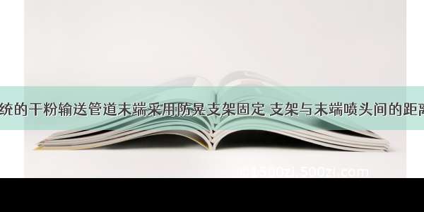 干粉灭火系统的干粉输送管道末端采用防晃支架固定 支架与末端喷头间的距离不大于（）