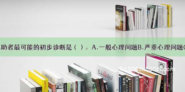 单选：对该求助者最可能的初步诊断是（）。A.一般心理问题B.严重心理问题C.焦虑性神经