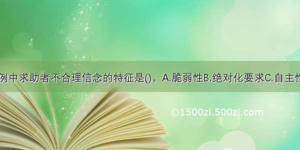 单选：本案例中求助者不合理信念的特征是()。A.脆弱性B.绝对化要求C.自主性D.以偏概全