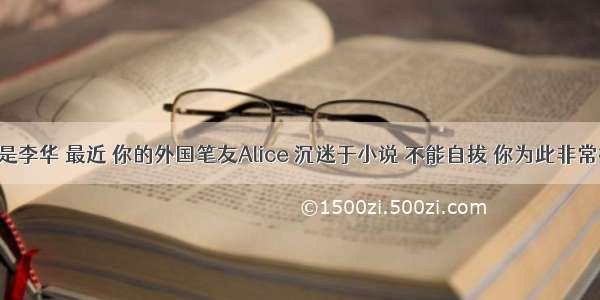 假设你是李华 最近 你的外国笔友Alice 沉迷于小说 不能自拔 你为此非常担心 请