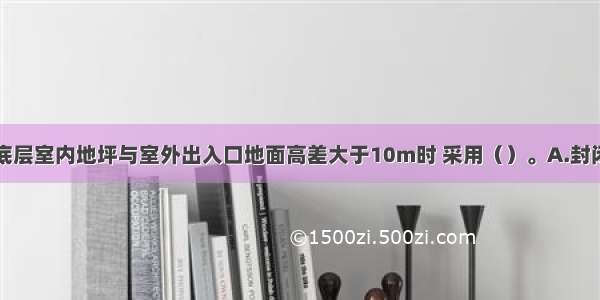 当人防工程底层室内地坪与室外出入口地面高差大于10m时 采用（）。A.封闭楼梯间B.敞