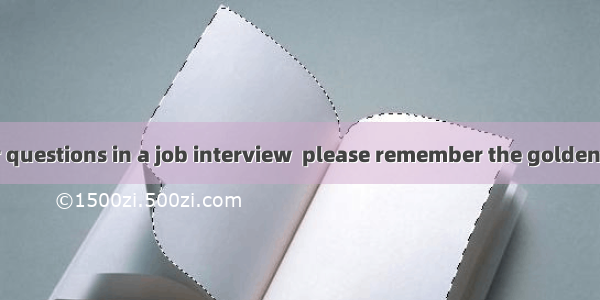 When you answer questions in a job interview  please remember the golden rule: Always give