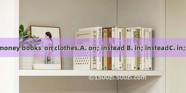 She spends her money books  on clothes.A. on; instead B. in; insteadC. in; more thanD. on;