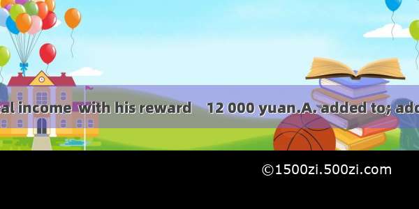 That year his total income  with his reward    12 000 yuan.A. added to; added up toB. adds