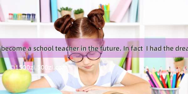 My dream is to become a school teacher in the future. In fact  I had the dream of becoming