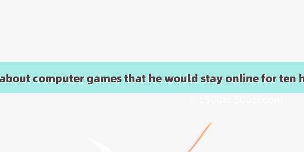 Tom was so wild about computer games that he would stay online for ten hours every dayA.