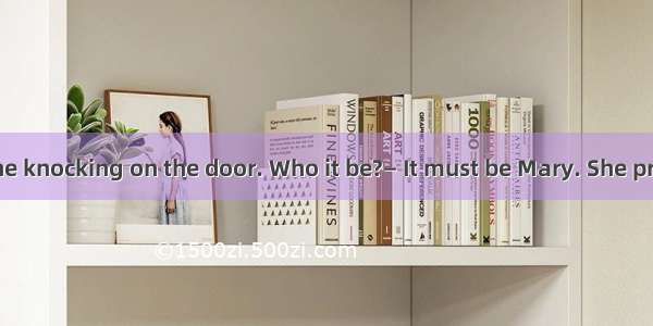 — There'ssomeone knocking on the door. Who it be?— It must be Mary. She promised to be her