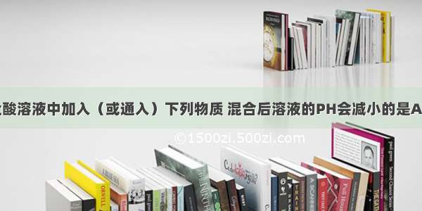 向PH＝3的盐酸溶液中加入（或通入）下列物质 混合后溶液的PH会减小的是A.蒸馏水B.HCl