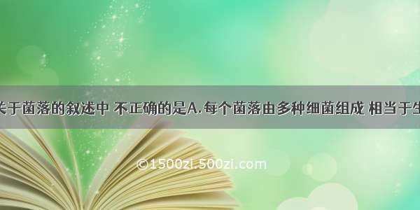 单选题下列关于菌落的叙述中 不正确的是A.每个菌落由多种细菌组成 相当于生物群落B.菌