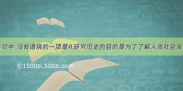 单选题下列各句中 没有语病的一项是A.研究历史的目的是为了了解人类社会发展的历史进程