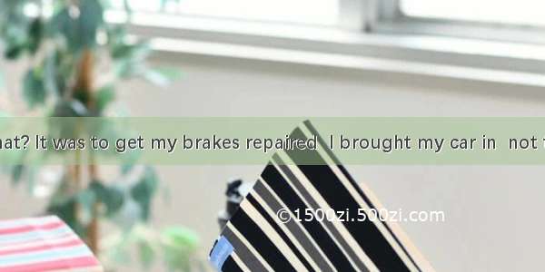 You fix my what? It was to get my brakes repaired  I brought my car in  not to get the eng