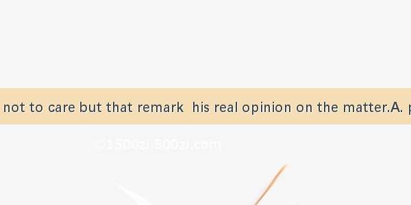 He pretended not to care but that remark  his real opinion on the matter.A. put awayB. put