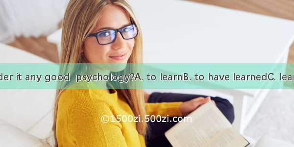 Do you consider it any good  psychology?A. to learnB. to have learnedC. learningD. having