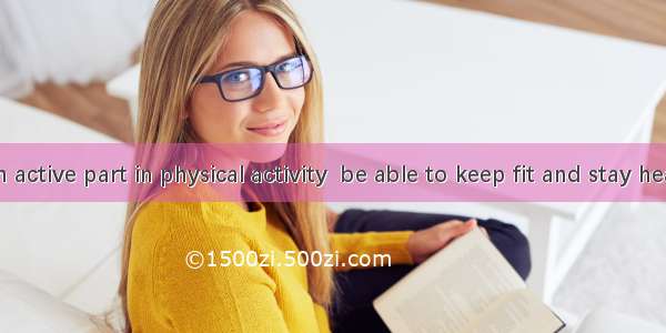 you take an active part in physical activity  be able to keep fit and stay healthy.A. Onl