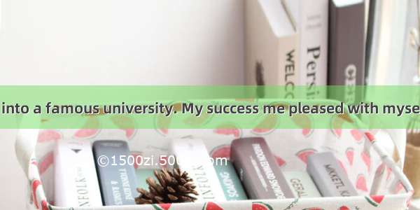 I was admitted into a famous university. My success me pleased with myself but I didn’t .A