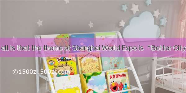 is known to us all is that the theme of Shanghai World Expo is “Better City  Better Life”