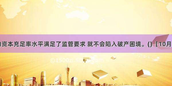 商业银行的资本充足率水平满足了监管要求 就不会陷入破产困境。()［10月真题］对错