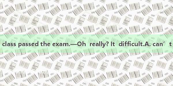 —Everyone in my class passed the exam.—Oh  really? It  difficult.A. can’t have beenB. need