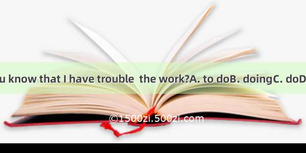 Do you know that I have trouble  the work?A. to doB. doingC. doD. done