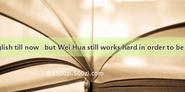 She  in his English till now   but Wei Hua still works hard in order to be at it.A. has ma