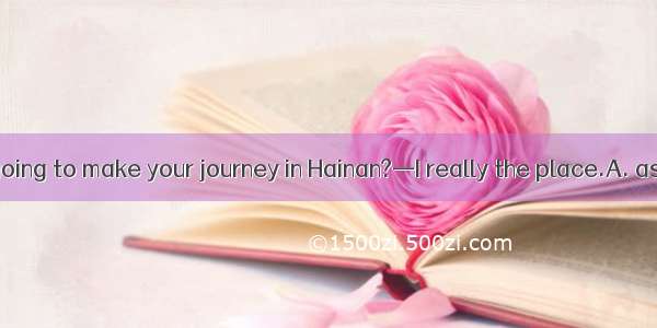 —Why are you going to make your journey in Hainan?—I really the place.A. ask forB. leave f