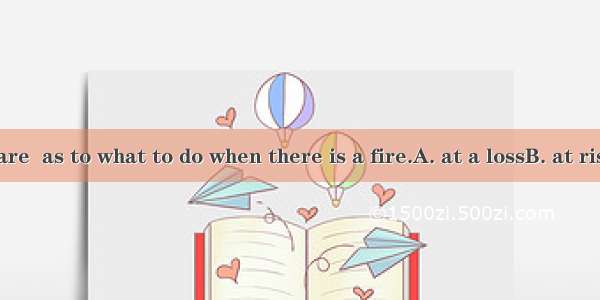 Many people are  as to what to do when there is a fire.A. at a lossB. at riskC. at easeD.