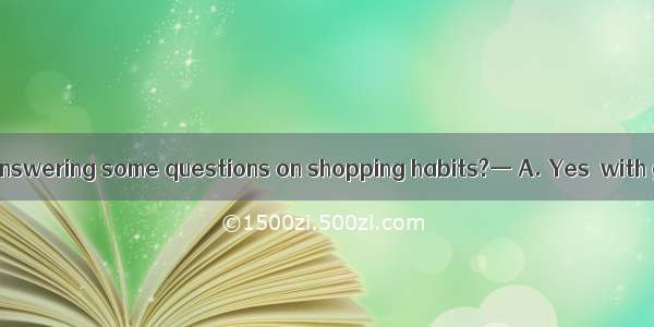 —Would you mind answering some questions on shopping habits?— A. Yes  with great pleasure