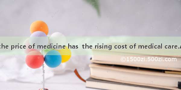 An increase in the price of medicine has  the rising cost of medical care.A. contributed t
