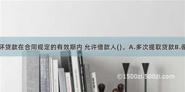 流动资金循环贷款在合同规定的有效期内 允许借款人()。A.多次提取贷款B.循环使用贷款