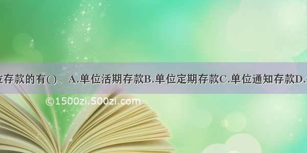 以下属于单位存款的有()。A.单位活期存款B.单位定期存款C.单位通知存款D.保证金存款E.