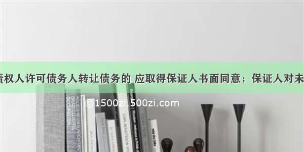 保证期间 债权人许可债务人转让债务的 应取得保证人书面同意；保证人对未经其同意转