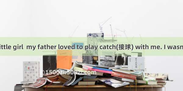 When I was a little girl  my father loved to play catch(接球) with me. I wasn’t very good at