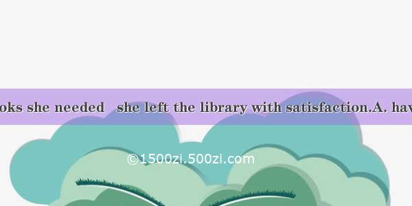 With all the books she needed   she left the library with satisfaction.A. having borrowedB