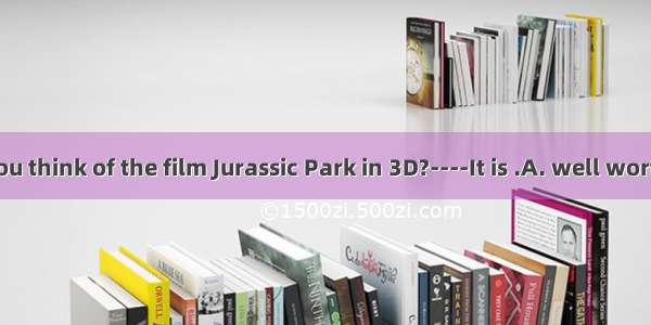 ----What do you think of the film Jurassic Park in 3D?----It is .A. well worthy of watchin