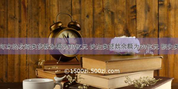 某银行去年年末的次级类贷款余额为30亿元 关注类贷款余额为20亿元 损失类贷款余额为