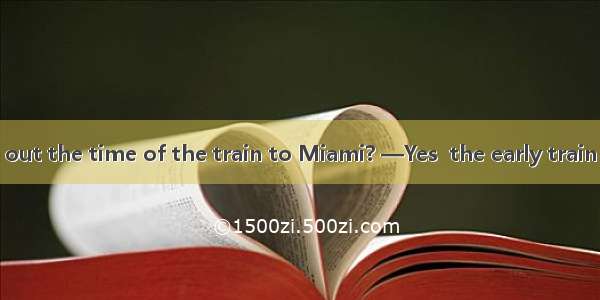 —Did you find out the time of the train to Miami? —Yes  the early train is  to leave at 5