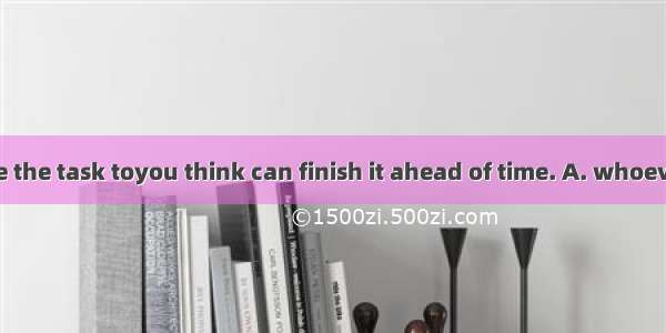 You’d better give the task toyou think can finish it ahead of time. A. whoeverB. whomeverC