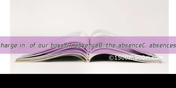 Who will be in charge in  of our boss?A. absenceB. the absenceC. absencesD. an absence