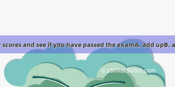 You’d betteryour scores and see if you have passed the examA. add upB. add up toC. add to