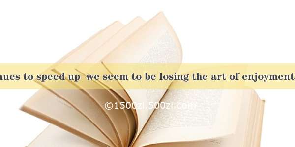 life pace continues to speed up  we seem to be losing the art of enjoyment.A. With B. Whe