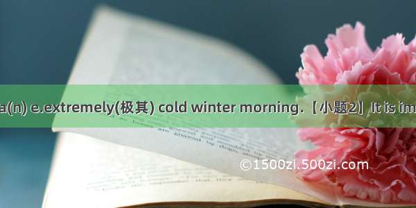 【小题1】That was a(n) e.extremely(极其) cold winter morning.【小题2】It is important to assess the