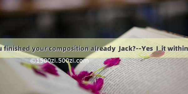 -----Have you finished your composition already  Jack?--Yes  I  it within half an hour.