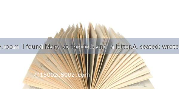 Entering the room  I found Mary  at the desk and  a letter.A. seated; wroteB. sitting; wr