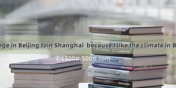 I prefer a college in Beijing toin Shanghai  because I like the climate in Beijing.A. oneB