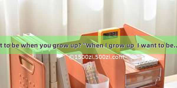 What do you want to be when you grow up?“When I grow up  I want to be...”Almost all of us