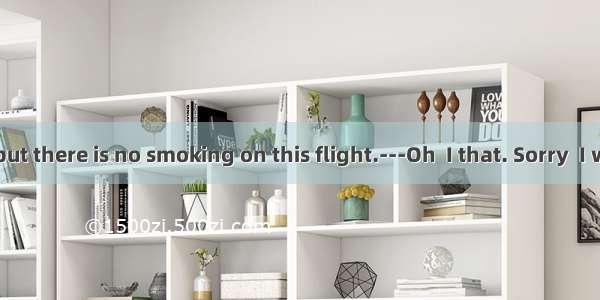 ---I’m sorry  but there is no smoking on this flight.---Oh  I that. Sorry  I won’t again.A