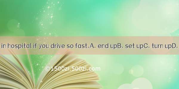 You’ll  in hospital if you drive so fast.A. end upB. set upC. turn upD. put up